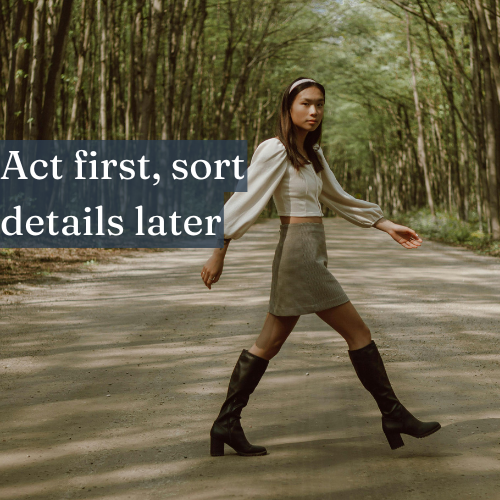 Act first, sort details later—action drives clarity.