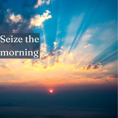 Seize the morning, and you’ll own the night—start strong, finish stronger.