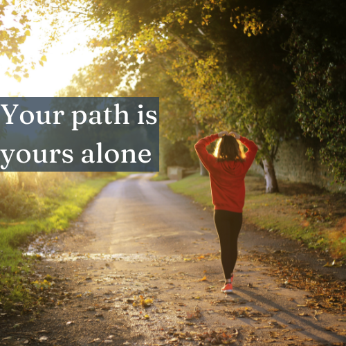 Remember that your path is yours alone, so tread it boldly.