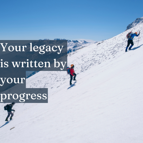 Your legacy is written by your progress, not by a perfect plan.