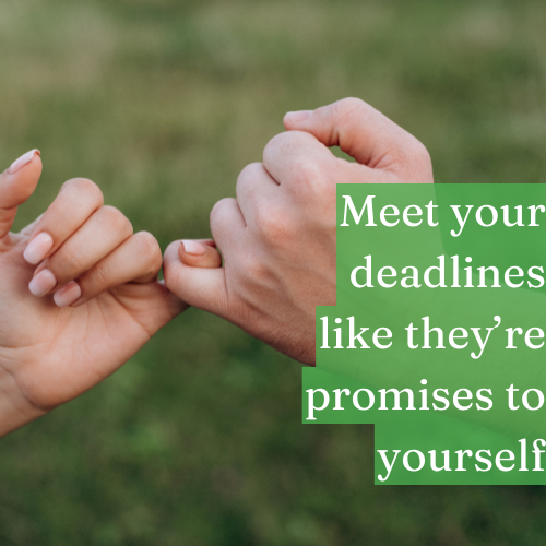 Meet your deadlines like they’re promises to yourself.