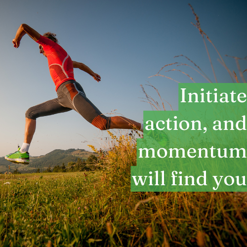 Initiate action, and momentum will find you.