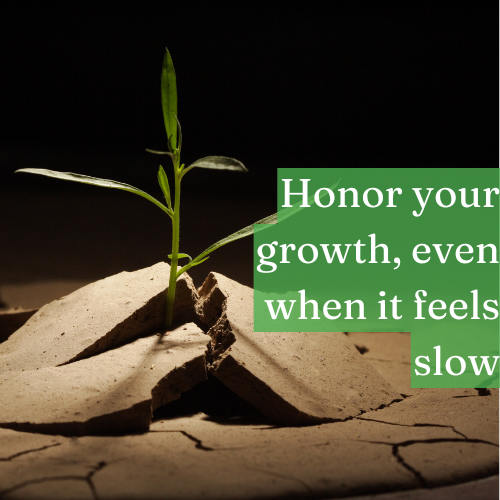 Remember to honor your growth, even when it feels slow.