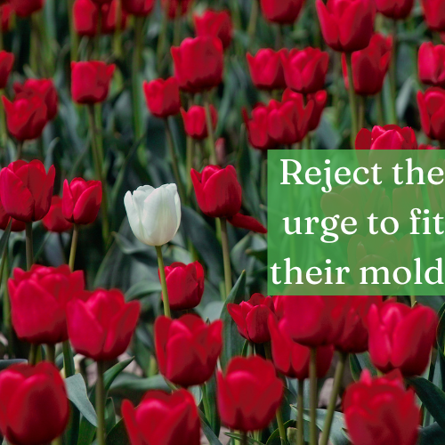 Reject the urge to fit their mold; your uniqueness is a gift, not a flaw.