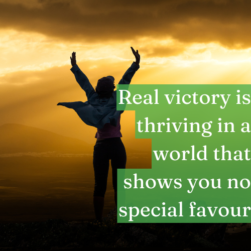 Real victory is thriving in a world that shows you no special favor.