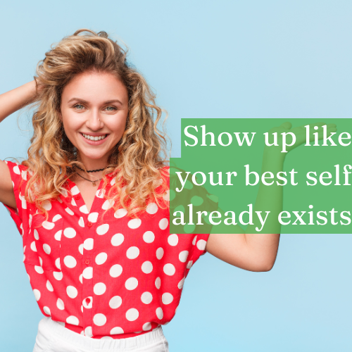 Show up like your best self already exists—then become it.