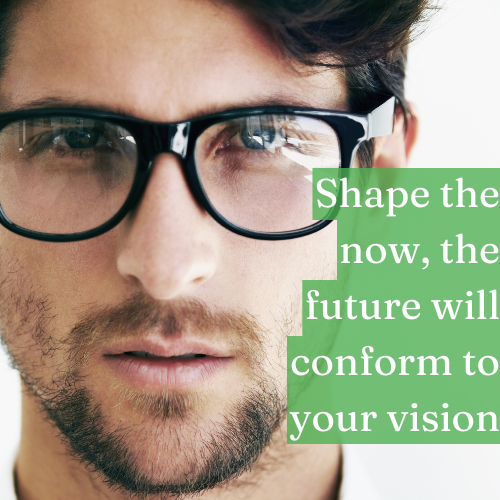 Shape the now, and the future will conform to your vision.