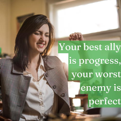 Your best ally is progress, your worst enemy is perfect.