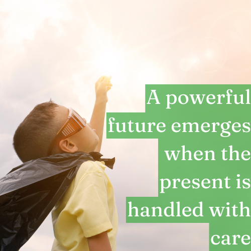 A powerful future emerges when the present is handled with care.