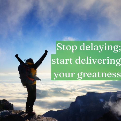 Stop delaying; start delivering your greatness.