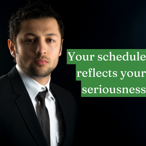 Your schedule reflects your seriousness.