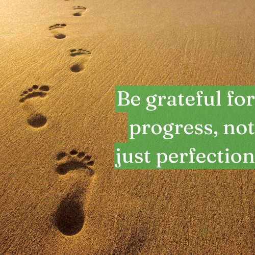 Be grateful for progress, not just perfection.