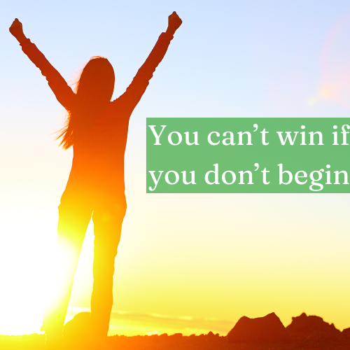 You can’t win if you don’t begin—throw yourself into action.