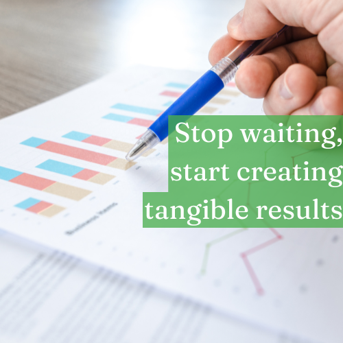 Stop waiting, start creating tangible results.