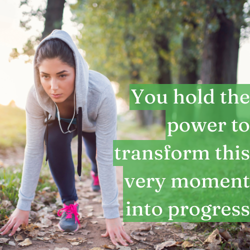 You hold the power to transform this very moment into progress.