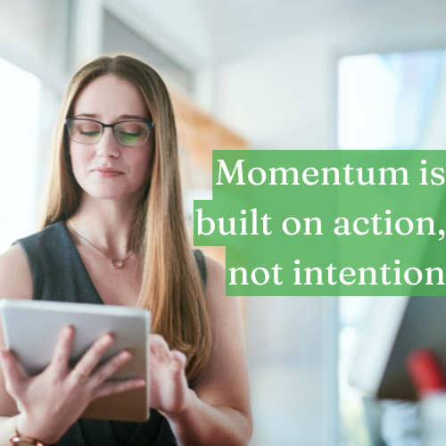 Momentum is built on action, not intention.