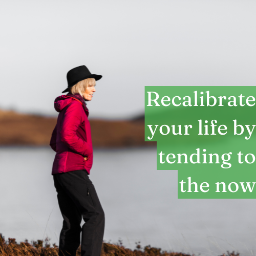 Recalibrate your life by tending carefully to the now.