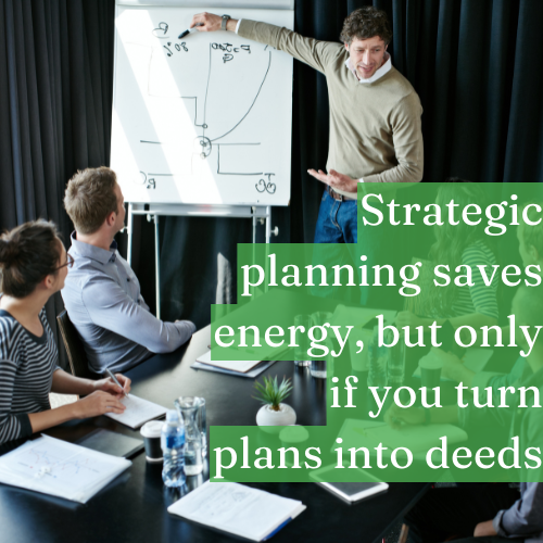 Strategic planning saves energy, but only if you turn plans into deeds.