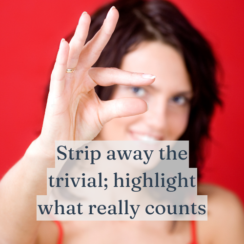 Strip away the trivial; highlight what really counts.