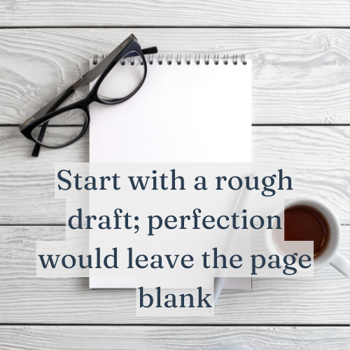 Start with a rough draft; perfection would leave the page blank.