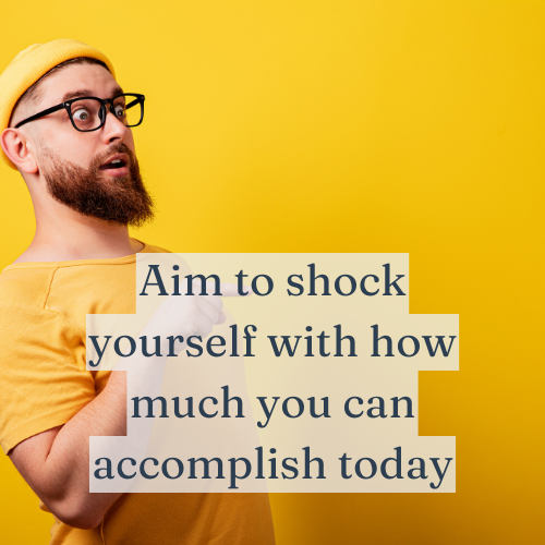 Aim to shock yourself with how much you can accomplish today.