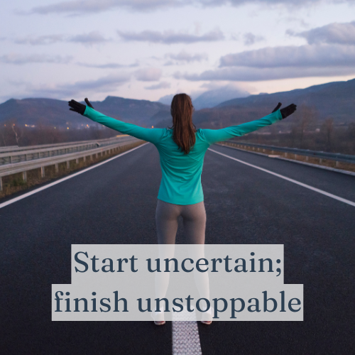 Start uncertain; finish unstoppable.