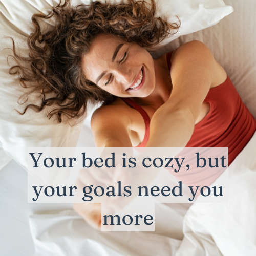 Your bed is cozy, but your goals need you more.