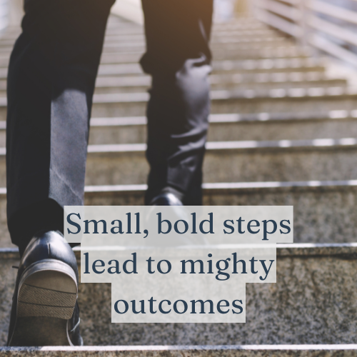 Small, bold steps lead to mighty outcomes.