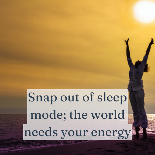 Snap out of sleep mode; the world needs your energy.