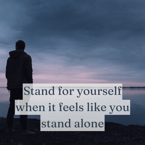 Stand for yourself when it feels like you stand alone—strength is forged in solitude.