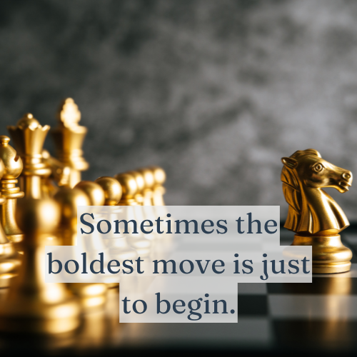 Sometimes the boldest move is just to begin.