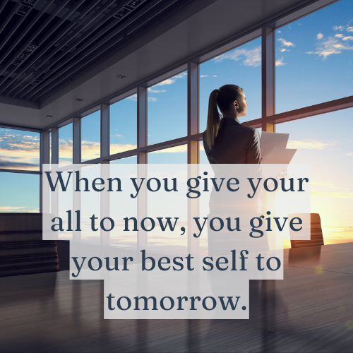 When you give your all to now, you give your best self to tomorrow.