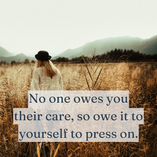 No one owes you their care, so owe it to yourself to press on.