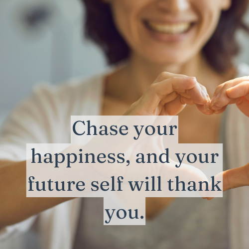 Chase your happiness, and your future self will thank you.