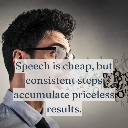 Speech is cheap, but consistent steps accumulate priceless results.