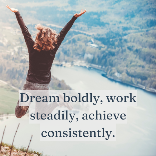 Dream boldly, work steadily, achieve consistently.