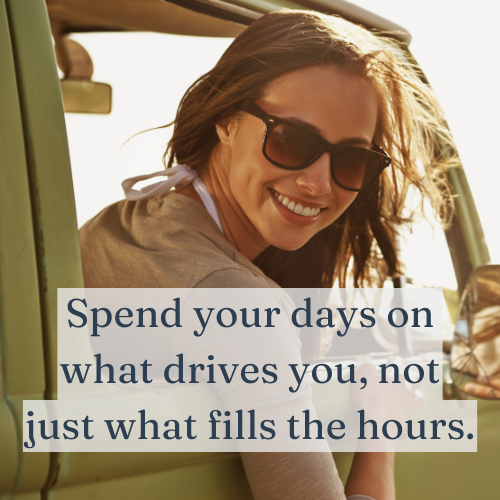 Spend your days on what drives you, not just what fills the hours.