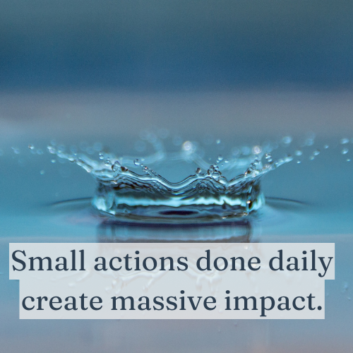 Small actions done daily create massive impact.