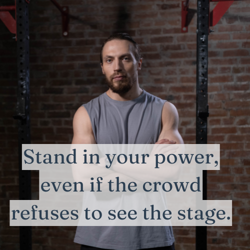 Stand in your power, even if the crowd refuses to see the stage.