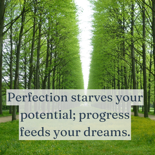 Perfection starves your potential; progress feeds your dreams.