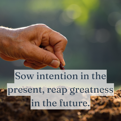 Sow intention in the present, reap greatness in the future.