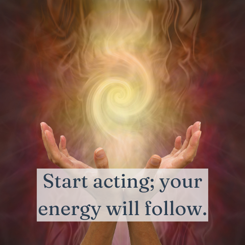 Start acting; your energy will follow.