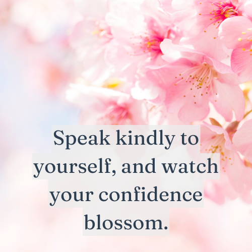 Speak kindly to yourself, and watch your confidence blossom.