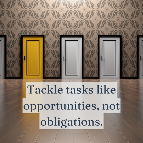 Tackle tasks like opportunities, not obligations.