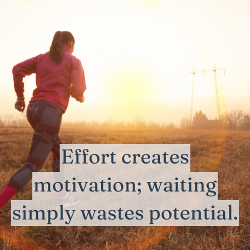 Effort creates motivation; waiting simply wastes potential.