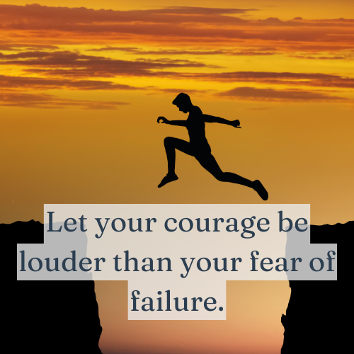 Let your courage be louder than your fear of failure.