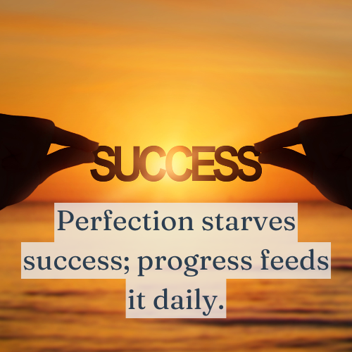 Perfection starves success; progress feeds it daily.