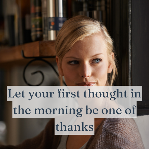 Let your first thought in the morning be one of thanks—it sets the tone for the day.