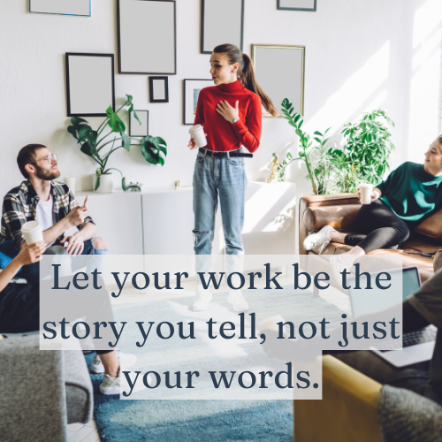 Let your work be the story you tell, not just your words.