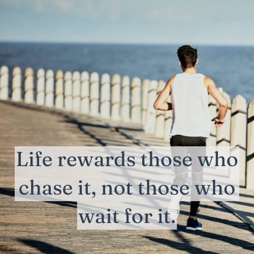 Life rewards those who chase it, not those who wait for it.